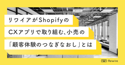 リワイアが Shopify の CX アプリで取り組む、小売の「顧客体験のつなぎなおし」とは